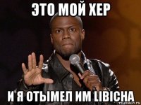 это мой хер и я отымел им libicha