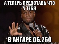 а теперь представь что у тебя в ангаре об.260