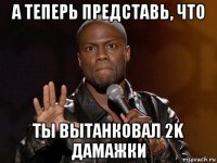 а теперь представь, что ты вытанковал 2k дамажки