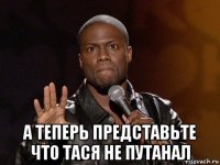  а теперь представьте что тася не путанал