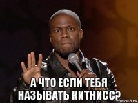  а что если тебя называть китнисс?