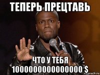 теперь прецтавь что у тебя 1000000000000000 $