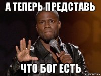 а теперь представь что бог есть