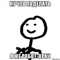 Ну что поделать Я же робот-врач