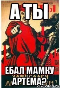 А ТЫ Ебал мамку Артёма?