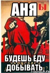 Аня будешь еду добывать