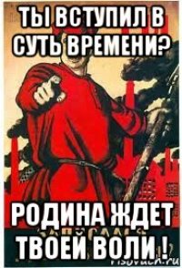 ты вступил в суть времени? родина ждет твоей воли !