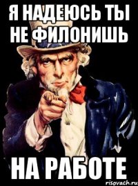 я надеюсь ты не филонишь на работе