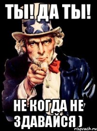 Ты! Да ты! Не когда не здавайся )