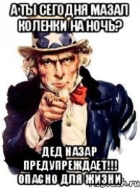 А ты сегодня мазал коленки на ночь? Дед назар предупреждает!!! Опасно для жизни