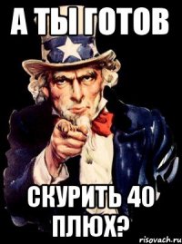 А ты готов Скурить 40 плюх?