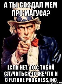 А ты создал мем про Магуса? Если нет, то с тобой случиться то же что и с Future Progress.Inc