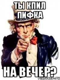 ты кпил пифка на вечер?