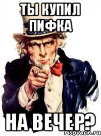 ты купил пифка на вечер?