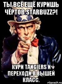 Ты всё ещё куришь чёртов Starbuzz?! Кури Tangiers и переходи в вышей класс.