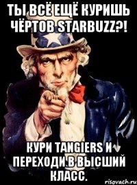 Ты всё ещё куришь чёртов Starbuzz?! Кури Tangiers и переходи в высший класс.