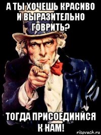 а ты хочешь красиво и выразительно говрить? тогда присоединйся к нам!