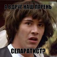 А вдруг наш парень сепаратист?