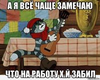 а я всё чаще замечаю что на работу х.й забил