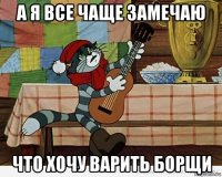 а я все чаще замечаю что хочу варить борщи