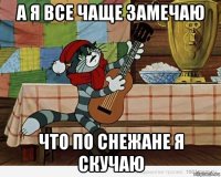 а я все чаще замечаю что по снежане я скучаю