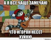 а я все чаще замечаю что игорян несет хуйню