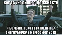 когда уходишь с должности и больше не ответственен за снегоуборку в комсомольске