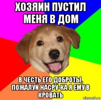 хозяин пустил меня в дом в честь его доброты, пожалуй насру-ка я ему в кровать