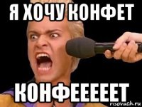 я хочу конфет конфееееет