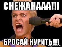 снежанааа!!! бросай курить!!!