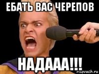 ебать вас черепов надааа!!!