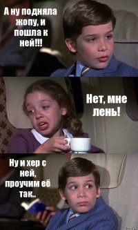 А ну подняла жопу, и пошла к ней!!! Нет, мне лень! Ну и хер с ней, проучим её так..