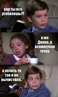 как ты все успеваешь?! я же Диана..я всемогучая тетка а печать то так и не вычистила..