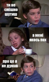 ти не смішно шутиш а мені якось пох про це я не думав