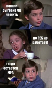 пошли сыгранемв че нить но PES не работает! тогда остается FIFA