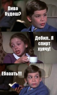 Пиво будеш? Дебил.. Я спирт хуячу! Ебааать!!!