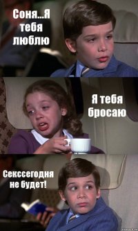 Соня...Я тебя люблю Я тебя бросаю Секссегодня не будет!