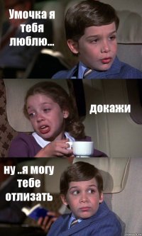 Умочка я тебя люблю... докажи ну ..я могу тебе отлизать