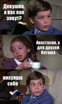 Девушка, а вас как зовут? Анастасия, а для друзей Наташа нихуяша себе