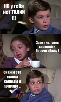 НО у тебя нет ТАЛИИ !!! Зато я человек хороший и борсчи ебашу ! скажи это своим кошкам и попугаю ...