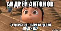 Андрей антонов От димы слюсарева довай дружить?