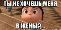 Ты не хочешь меня в жены?...