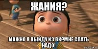 ЖАНИЯ? МОЖНО Я ВЫЙДУ ИЗ ВК?МНЕ СПАТЬ НАДО!