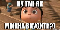 ну так як можна вкусити?)