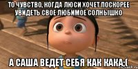 То чувство, когда Люси хочет поскорее увидеть свое любимое солнышко А Саша ведет себя как кака;(