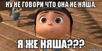 ну не говори что она не няша. Я же няша???