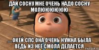 Дай сосну мне очень надо сосну молюююююю .....окей СПС она очень нужна была ведь из неё смола делается