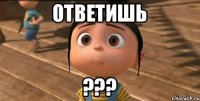 Ответишь ???