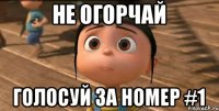 НЕ ОГОРЧАЙ ГОЛОСУЙ ЗА НОМЕР #1