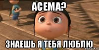 Асема? Знаешь я тебя люблю